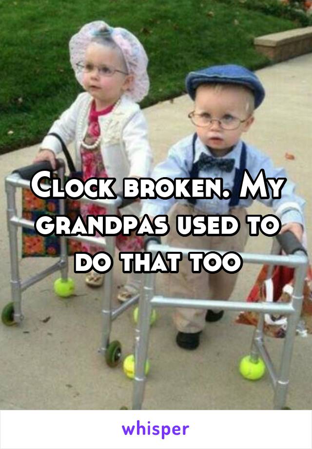 Clock broken. My grandpas used to do that too