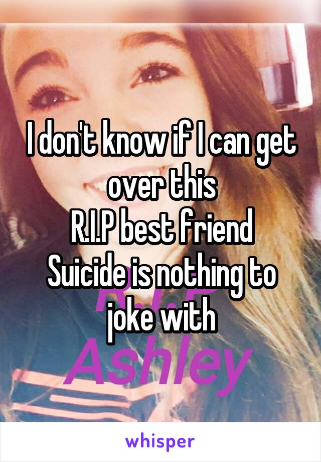 I don't know if I can get over this
R.I.P best friend
Suicide is nothing to joke with