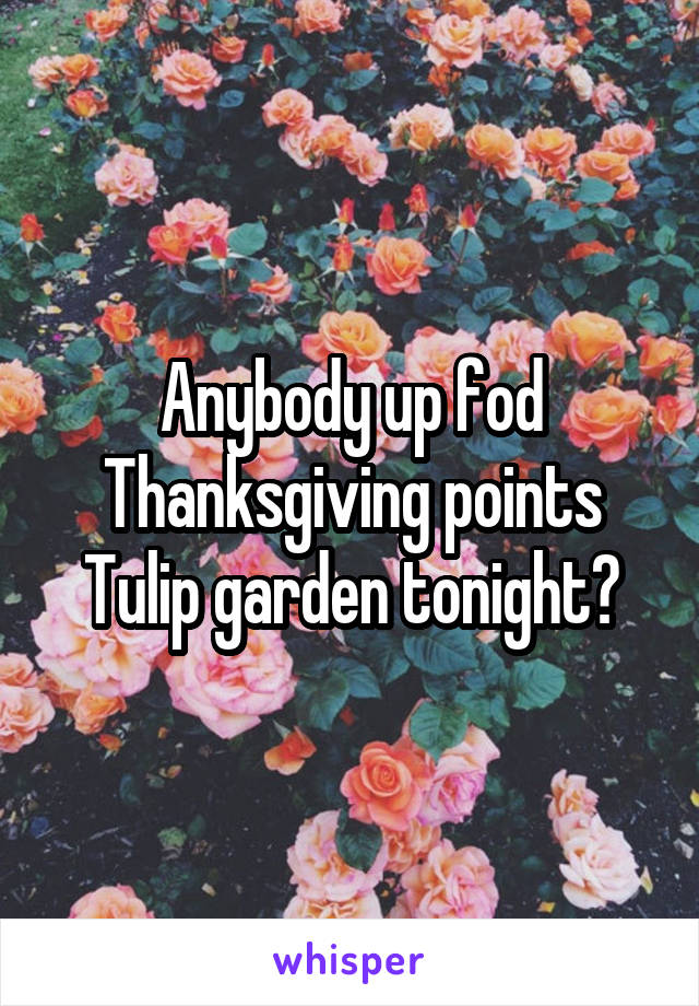 Anybody up fod Thanksgiving points Tulip garden tonight?
