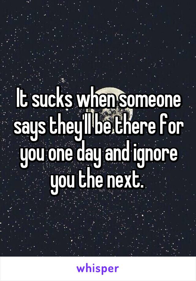 It sucks when someone says they'll be there for you one day and ignore you the next. 