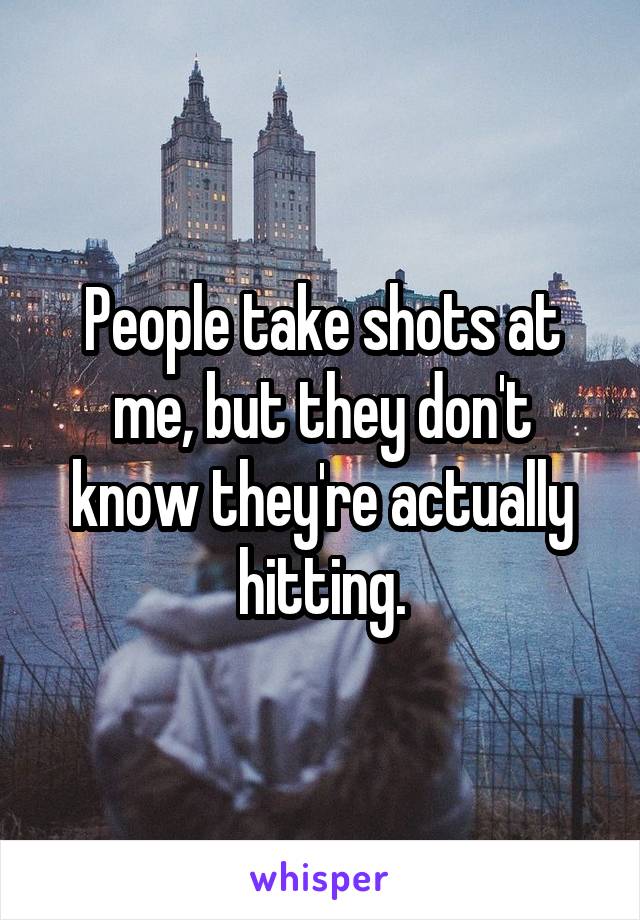 People take shots at me, but they don't know they're actually hitting.