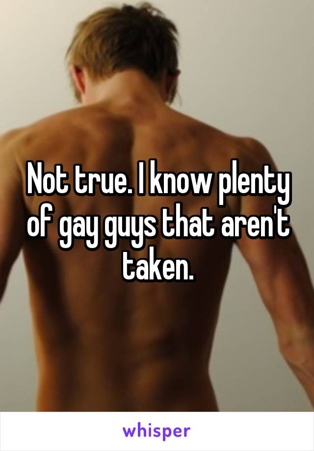 Not true. I know plenty of gay guys that aren't taken.