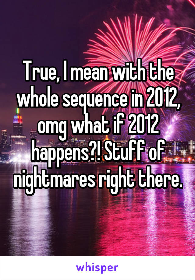True, I mean with the whole sequence in 2012, omg what if 2012 happens?! Stuff of nightmares right there. 