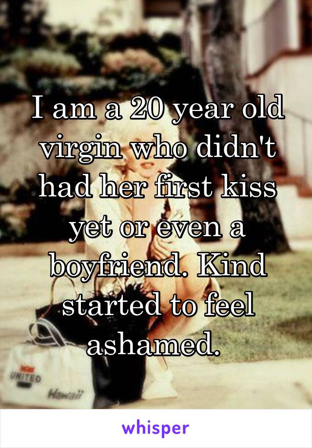 I am a 20 year old virgin who didn't had her first kiss yet or even a boyfriend. Kind started to feel ashamed. 