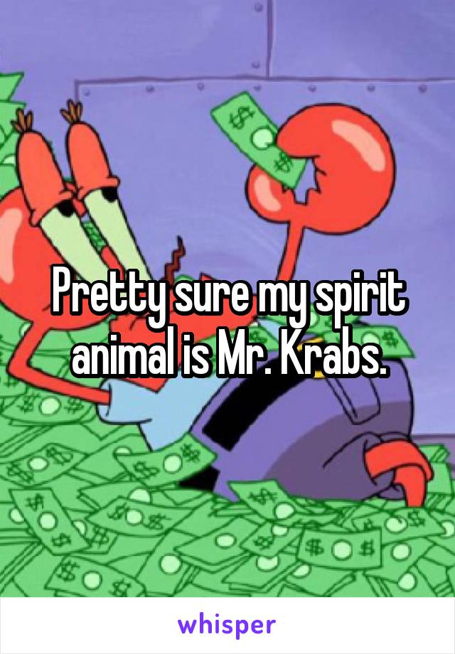 Pretty sure my spirit animal is Mr. Krabs.