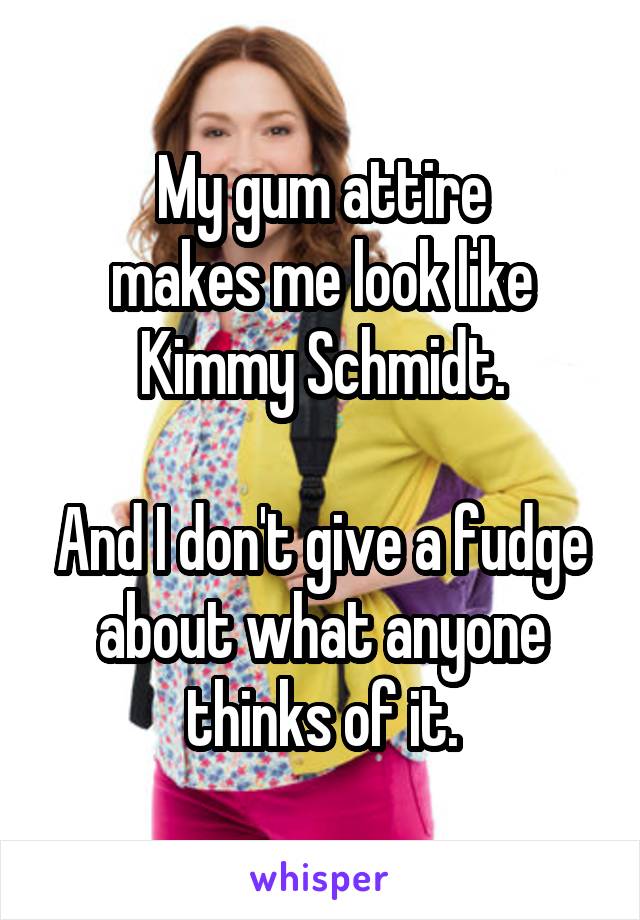 My gum attire
makes me look like
Kimmy Schmidt.

And I don't give a fudge about what anyone thinks of it.