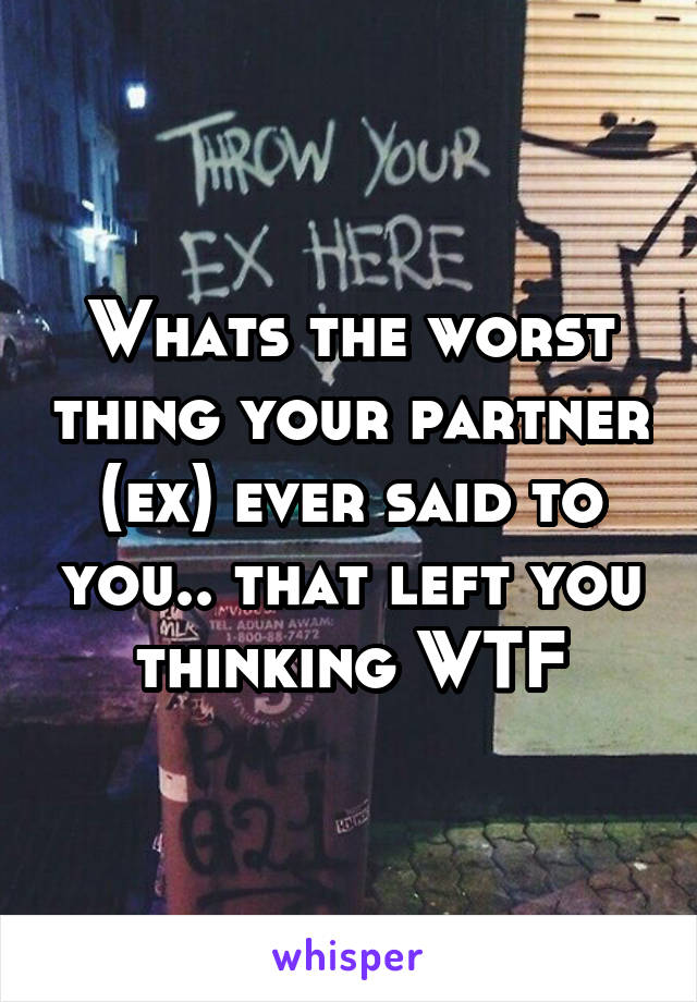 Whats the worst thing your partner (ex) ever said to you.. that left you thinking WTF