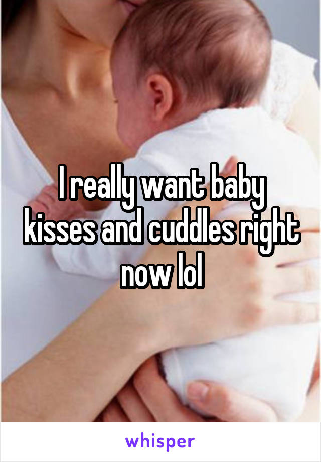 I really want baby kisses and cuddles right now lol