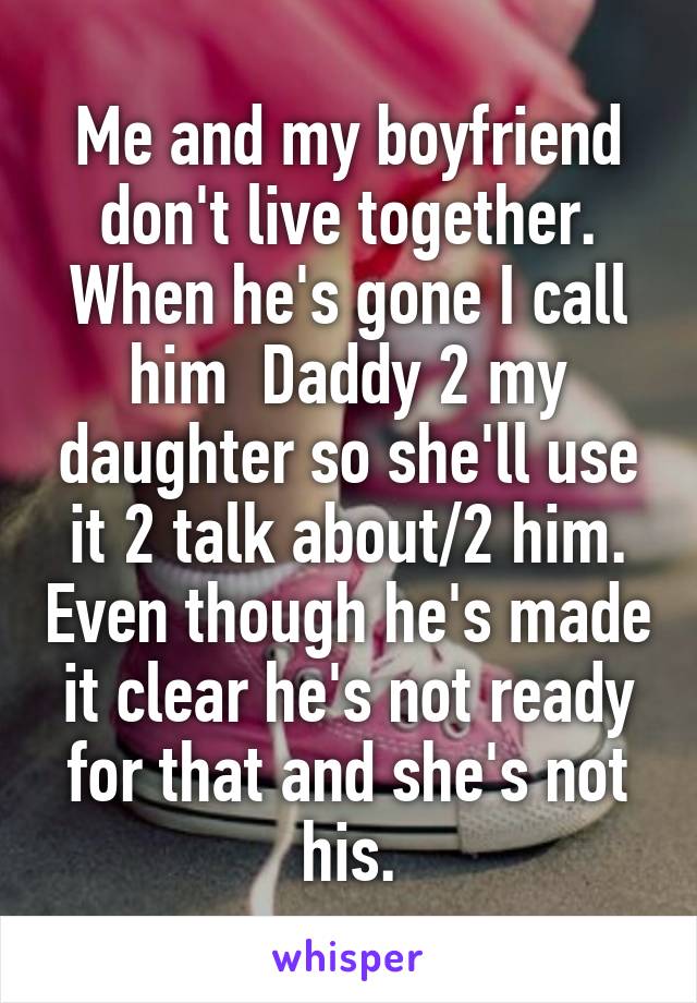 Me and my boyfriend don't live together. When he's gone I call him  Daddy 2 my daughter so she'll use it 2 talk about/2 him. Even though he's made it clear he's not ready for that and she's not his.