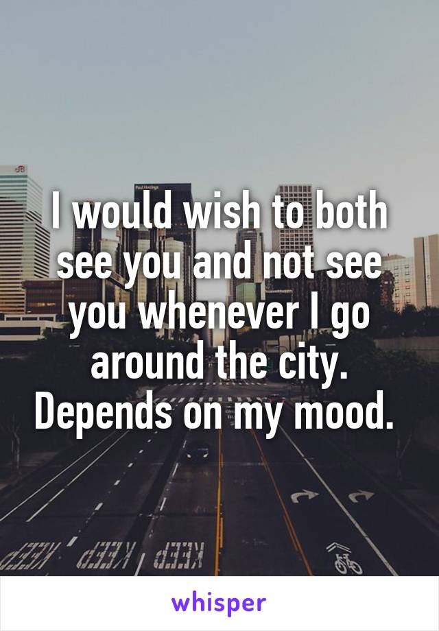 I would wish to both see you and not see you whenever I go around the city. Depends on my mood. 
