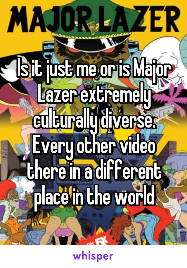 Is it just me or is Major Lazer extremely culturally diverse.
Every other video there in a different place in the world