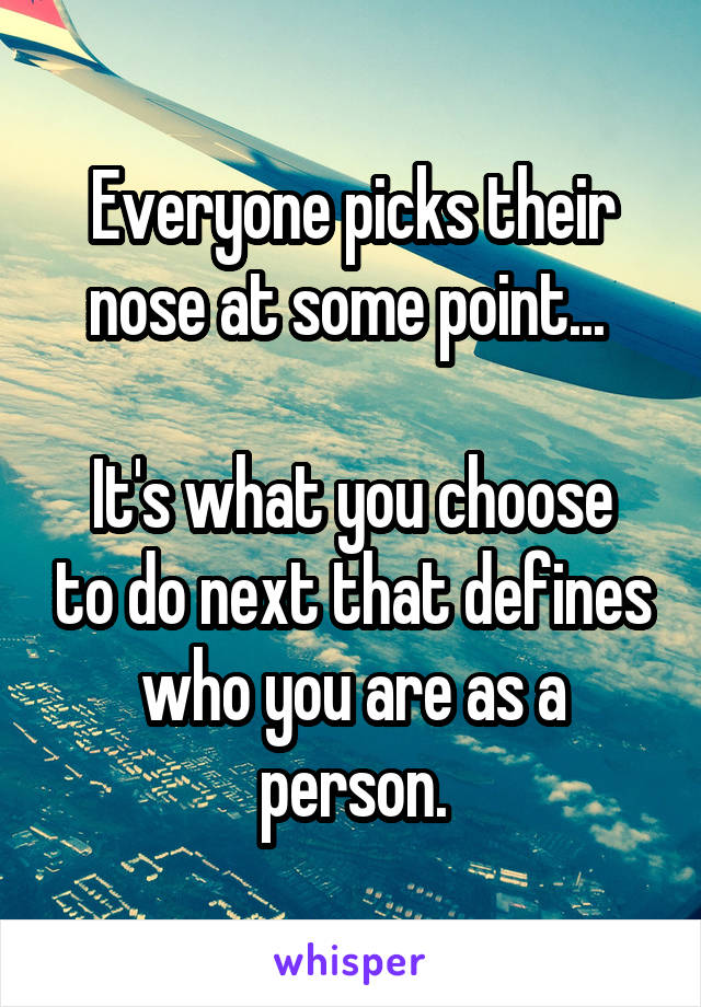 Everyone picks their nose at some point... 

It's what you choose to do next that defines who you are as a person.