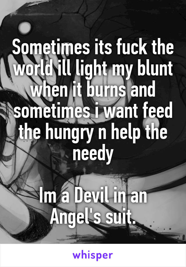 Sometimes its fuck the world ill light my blunt when it burns and sometimes i want feed the hungry n help the needy

Im a Devil in an Angel's suit.