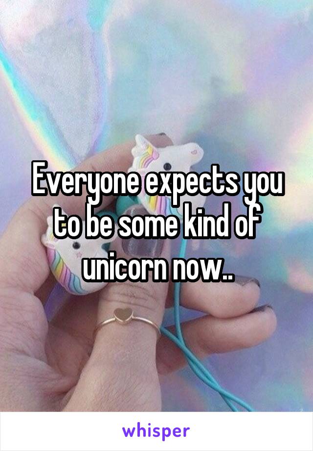 Everyone expects you to be some kind of unicorn now..