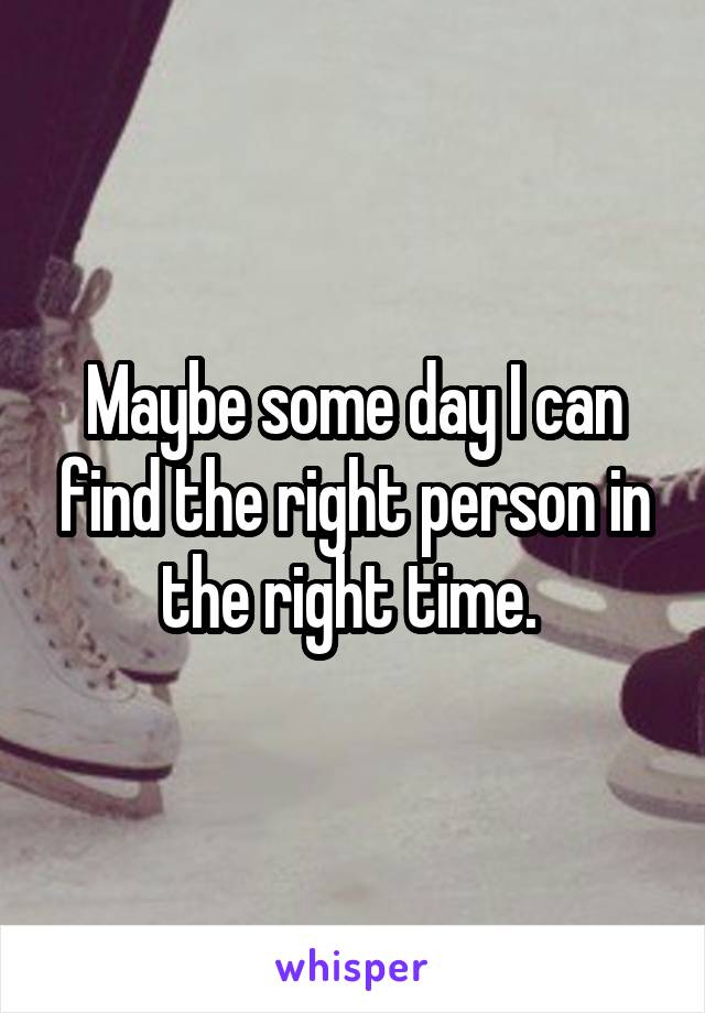 Maybe some day I can find the right person in the right time. 