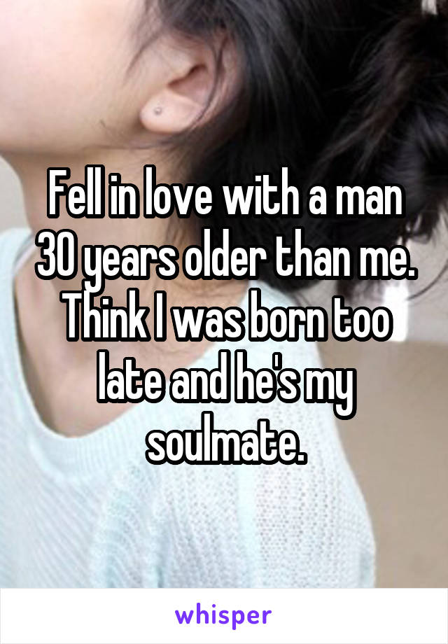 Fell in love with a man 30 years older than me. Think I was born too late and he's my soulmate.