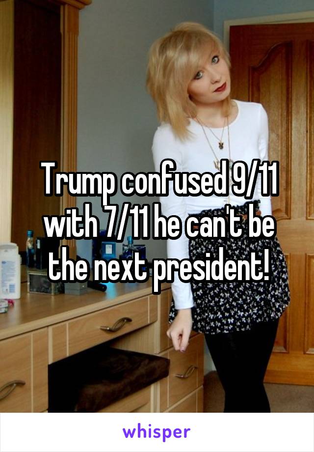 Trump confused 9/11 with 7/11 he can't be the next president!