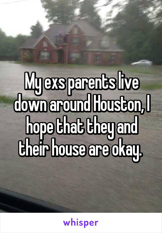 My exs parents live down around Houston, I hope that they and their house are okay. 