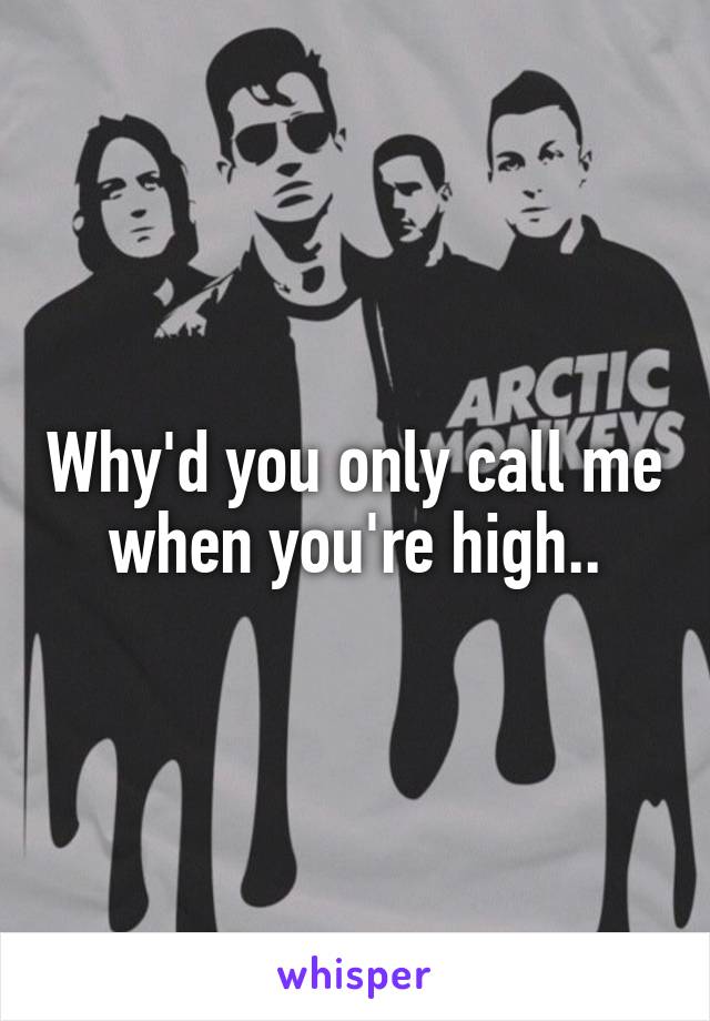 Why'd you only call me when you're high..