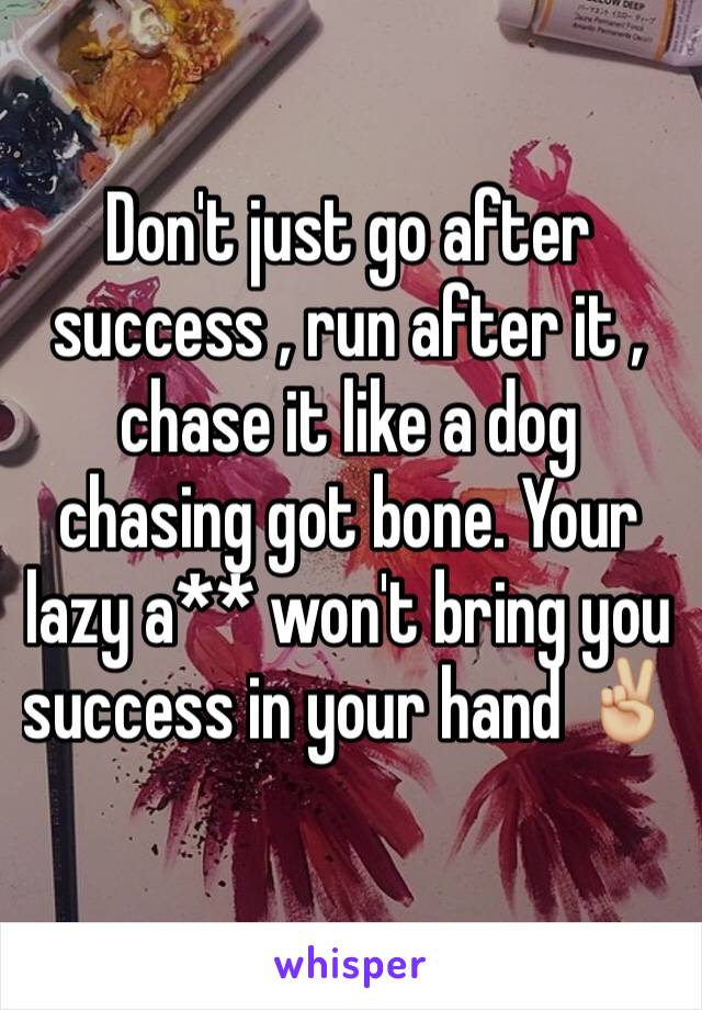 Don't just go after success , run after it , chase it like a dog chasing got bone. Your lazy a** won't bring you success in your hand ✌🏼️