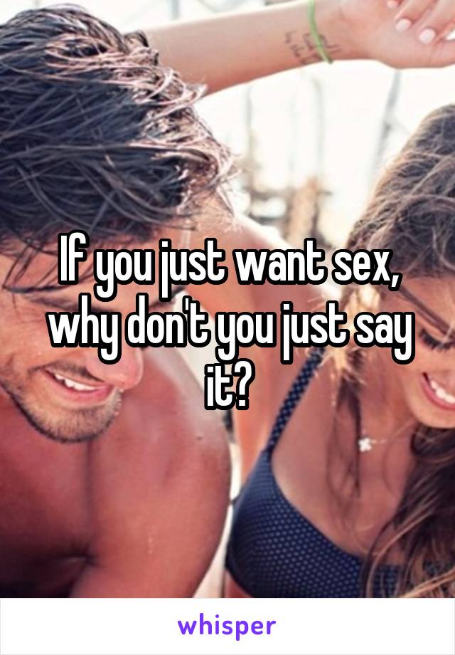 If you just want sex, why don't you just say it?