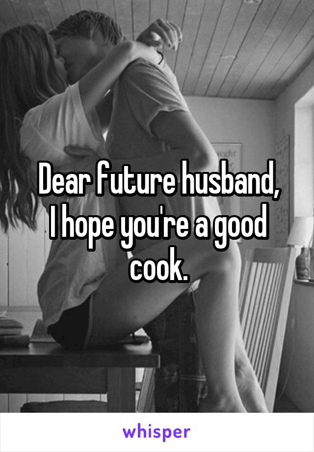 Dear future husband,
I hope you're a good cook.