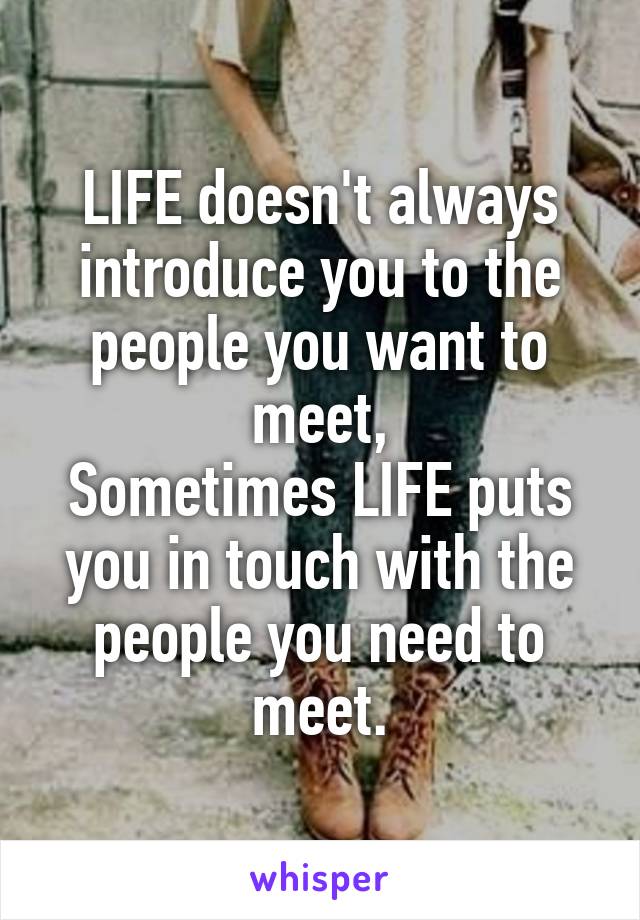 LIFE doesn't always introduce you to the people you want to meet,
Sometimes LIFE puts you in touch with the people you need to meet.