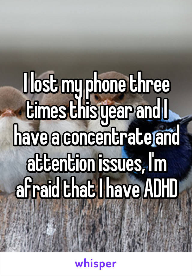 I lost my phone three times this year and I have a concentrate and attention issues, I'm afraid that I have ADHD