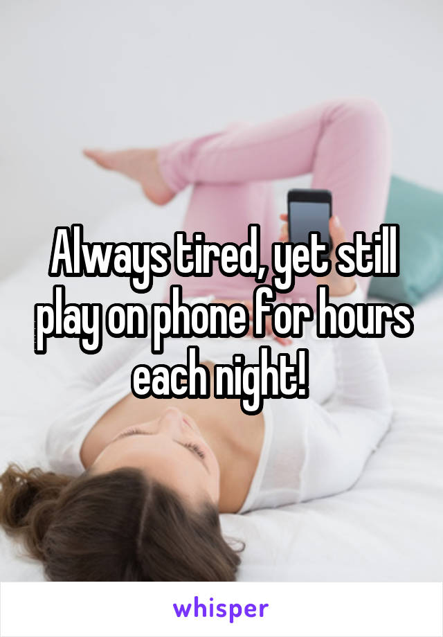 Always tired, yet still play on phone for hours each night! 