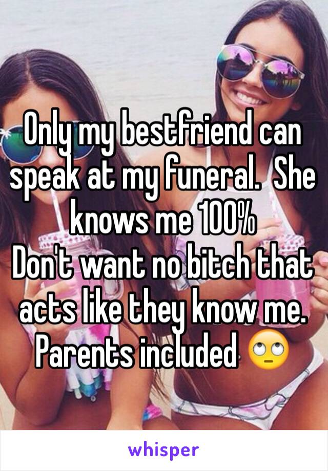 Only my bestfriend can speak at my funeral.  She knows me 100% 
Don't want no bitch that acts like they know me. Parents included 🙄