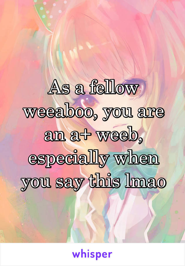 As a fellow weeaboo, you are an a+ weeb, especially when you say this lmao