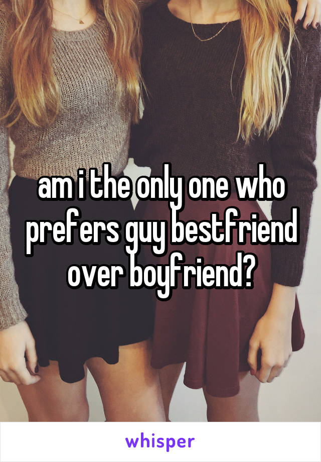 am i the only one who prefers guy bestfriend over boyfriend?