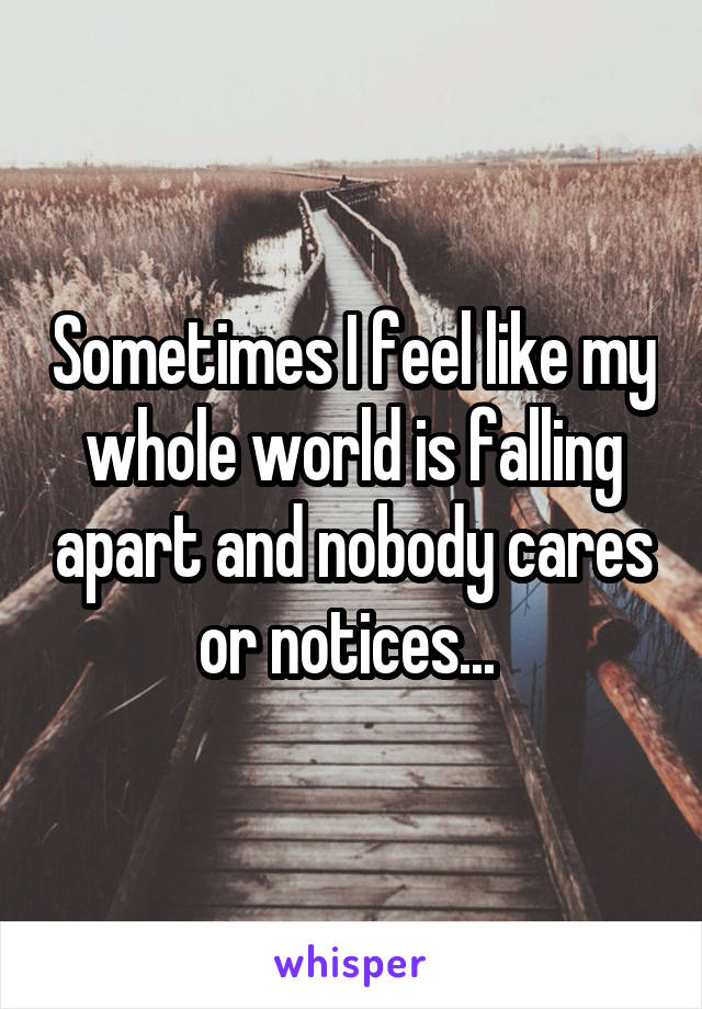 Sometimes I feel like my whole world is falling apart and nobody cares or notices... 