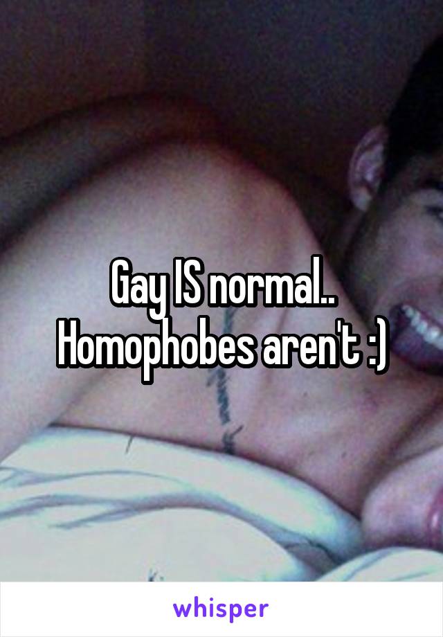 Gay IS normal.. Homophobes aren't :)