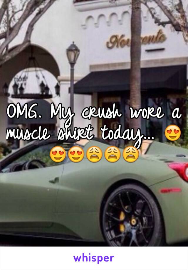 OMG. My crush wore a muscle shirt today... 😍😍😍😩😩😩