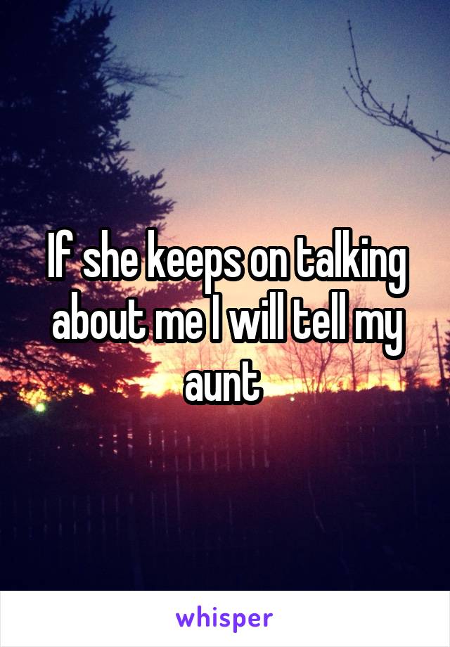If she keeps on talking about me I will tell my aunt 