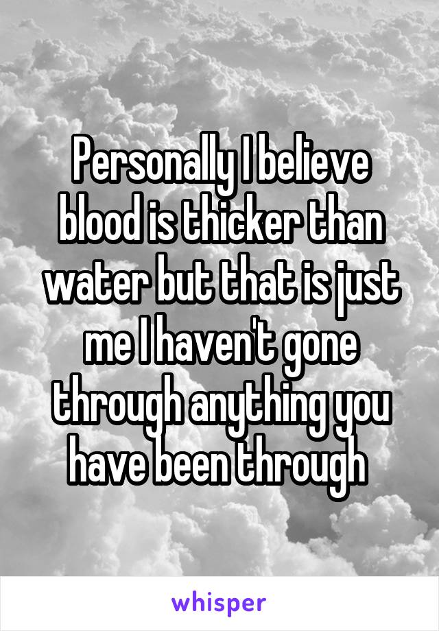 Personally I believe blood is thicker than water but that is just me I haven't gone through anything you have been through 