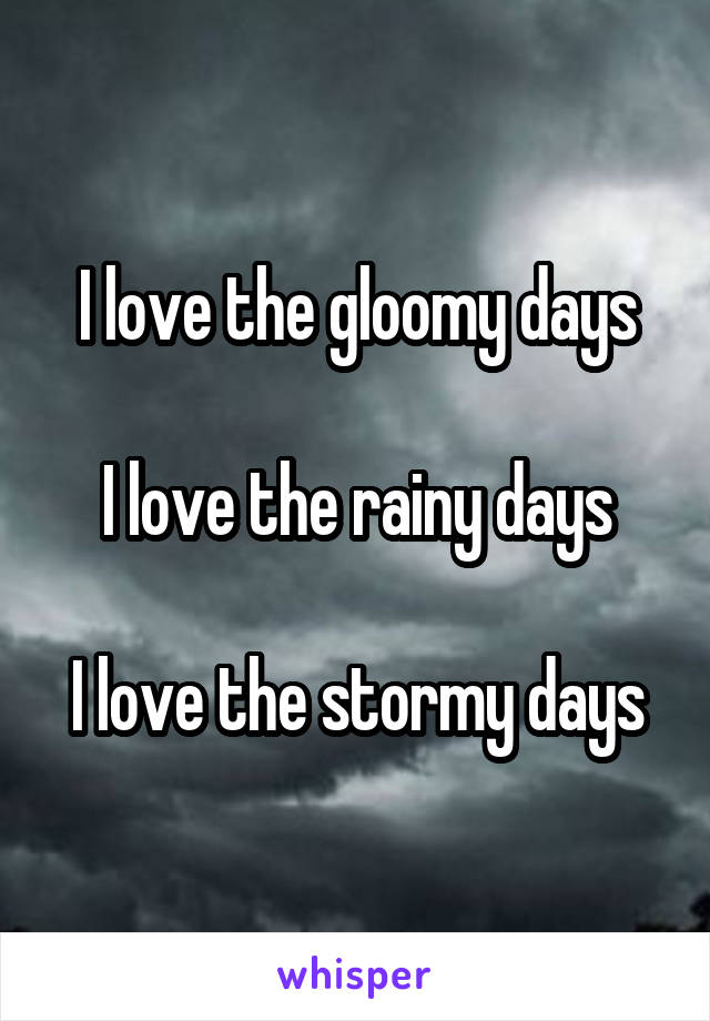 I love the gloomy days

I love the rainy days

I love the stormy days