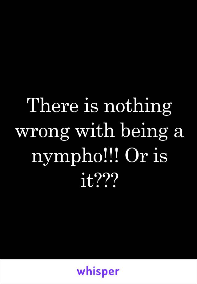 There is nothing wrong with being a nympho!!! Or is it???