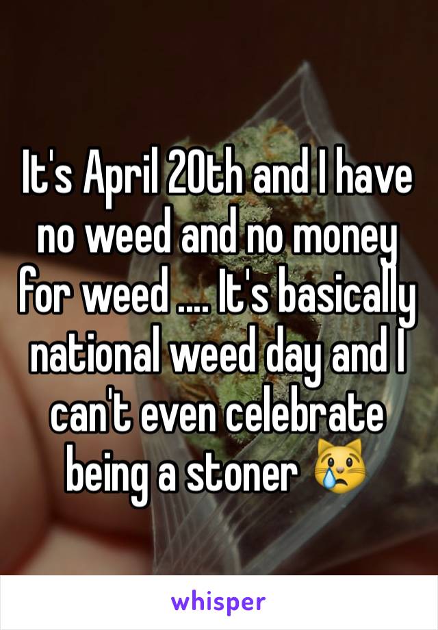 It's April 20th and I have no weed and no money for weed .... It's basically national weed day and I can't even celebrate being a stoner 😿