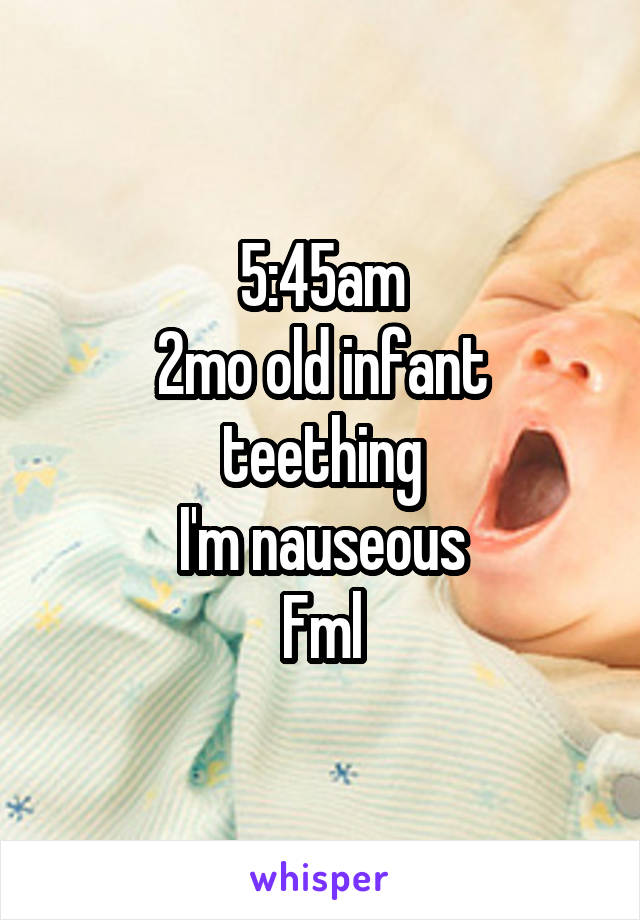 5:45am
2mo old infant teething
I'm nauseous
Fml