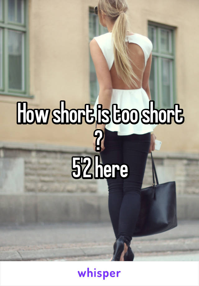 How short is too short ? 
5'2 here