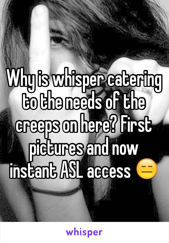 Why is whisper catering to the needs of the creeps on here? First pictures and now instant ASL access 😑