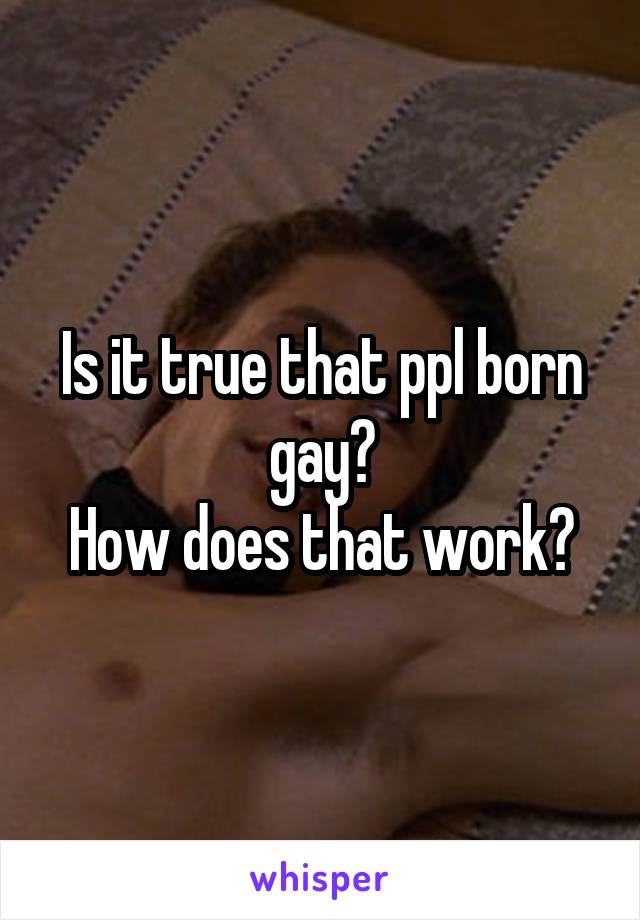Is it true that ppl born gay?
How does that work?