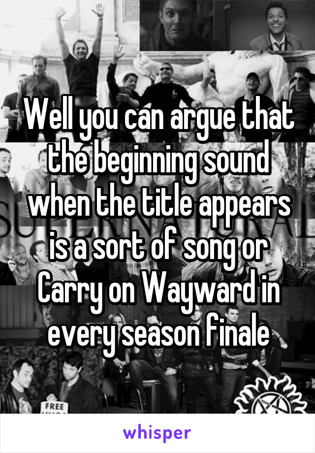 Well you can argue that the beginning sound when the title appears is a sort of song or Carry on Wayward in every season finale