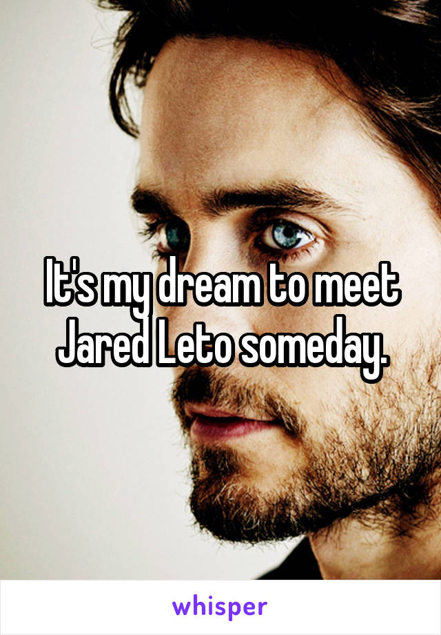 It's my dream to meet Jared Leto someday.