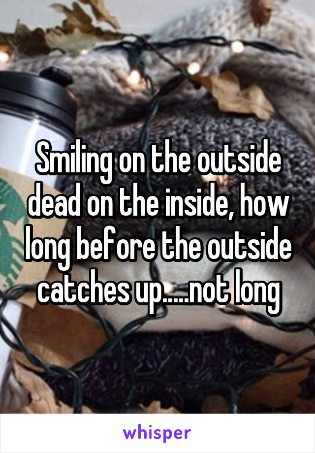 Smiling on the outside dead on the inside, how long before the outside catches up.....not long