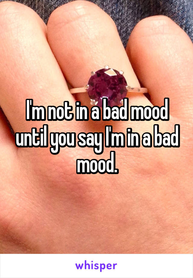 I'm not in a bad mood until you say I'm in a bad mood.