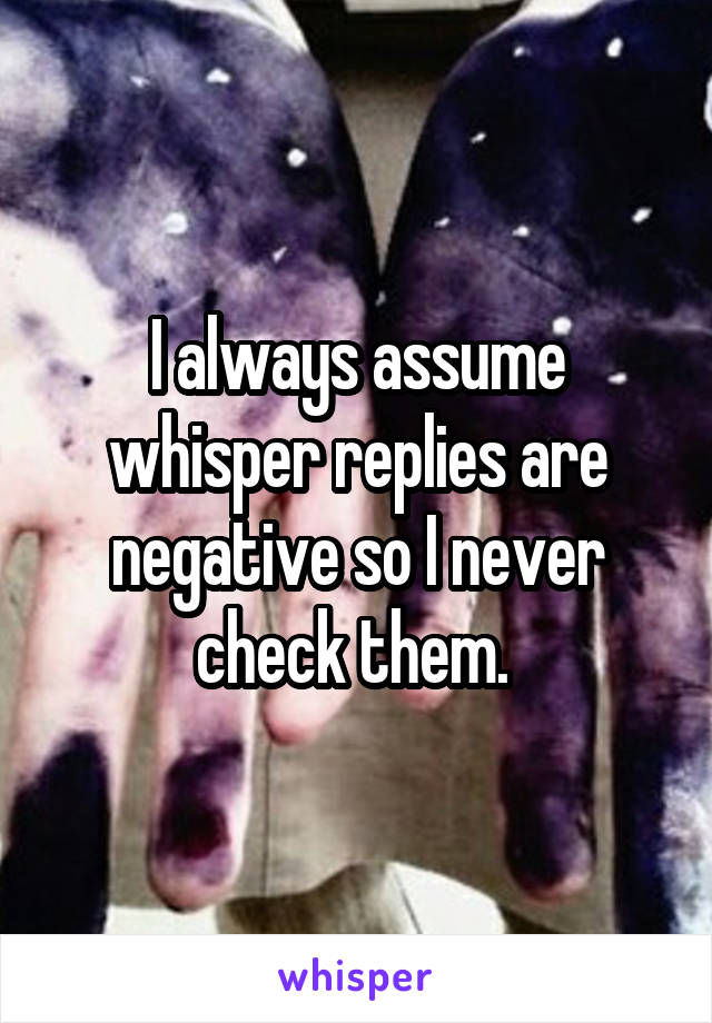 I always assume whisper replies are negative so I never check them. 