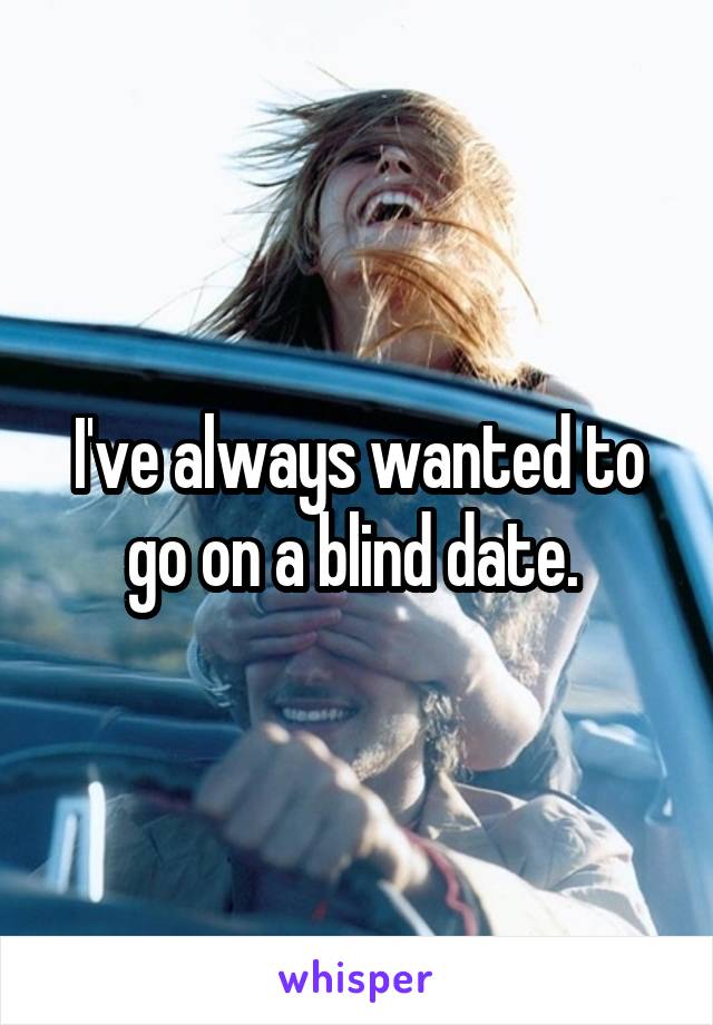 I've always wanted to go on a blind date. 